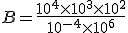 B=\frac{10^4\times 10^3\times 10^2}{10^{-4}\times 10^6}